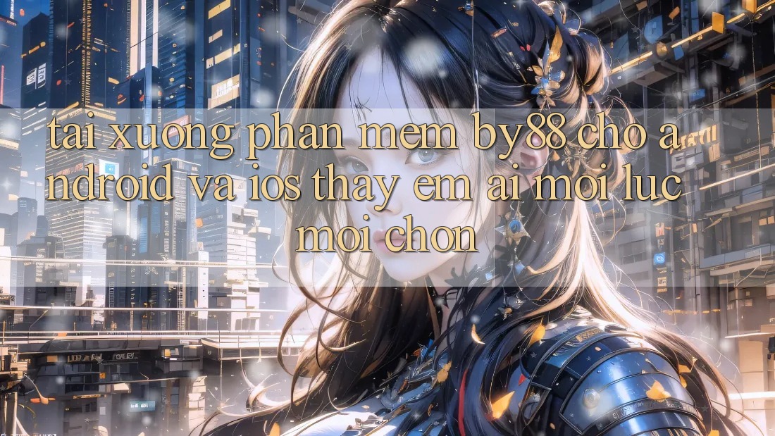 Tải xuống phần mềm by88 cho Android và iOS - Thấy êm ái mọi lúc mọi chốn