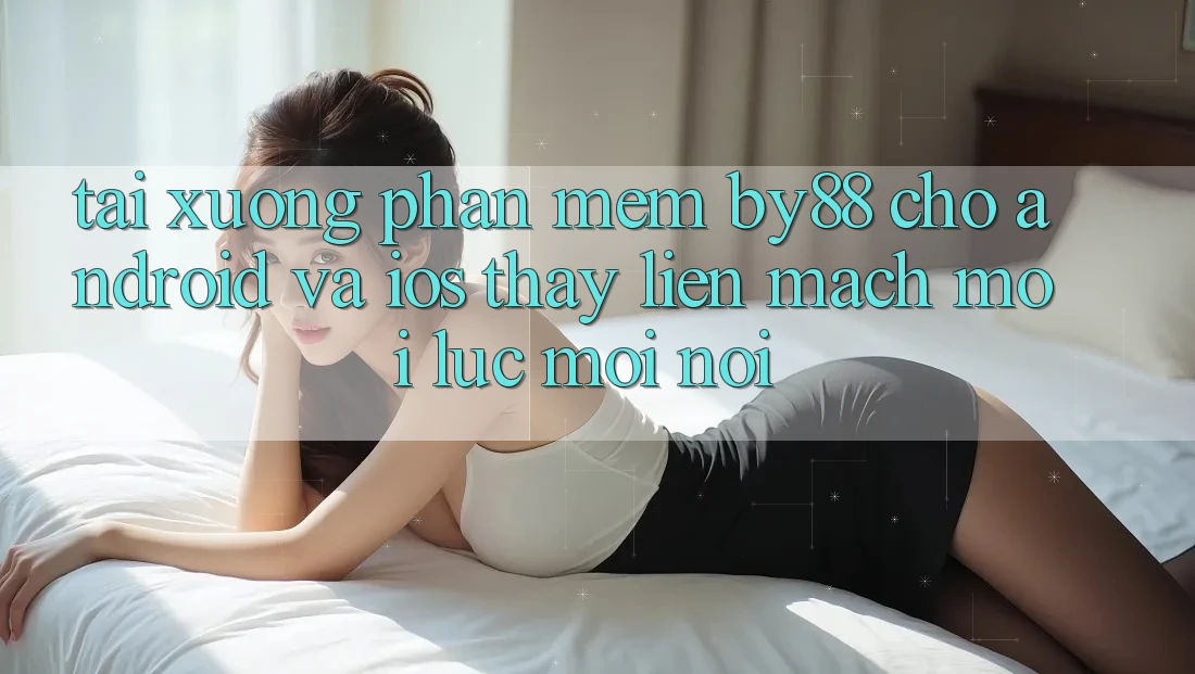 Tải xuống phần mềm by88 cho Android và iOS - Thấy liền mạch mọi lúc mọi nơi