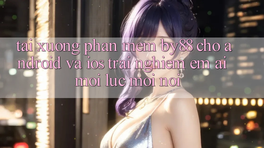 Tải xuống phần mềm by88 cho Android và iOS - Trải nghiệm êm ái mọi lúc mọi nơi