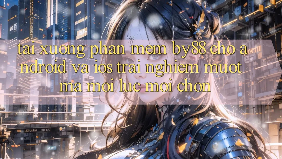 Tải xuống phần mềm by88 cho Android và iOS - Trải nghiệm mượt mà mọi lúc mọi chốn