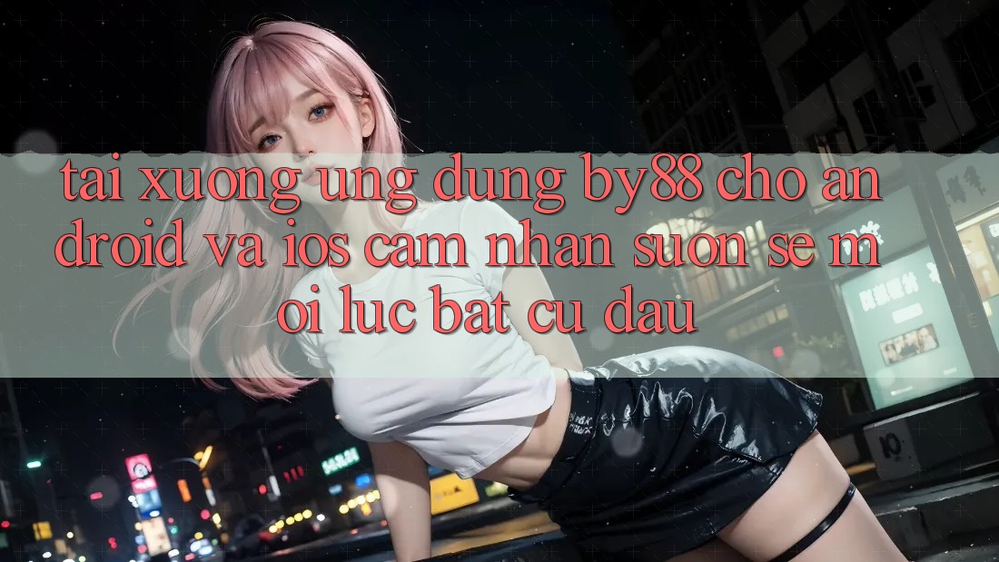Tải xuống ứng dụng by88 cho Android và iOS - Cảm nhận suôn sẻ mọi lúc bất cứ đâu