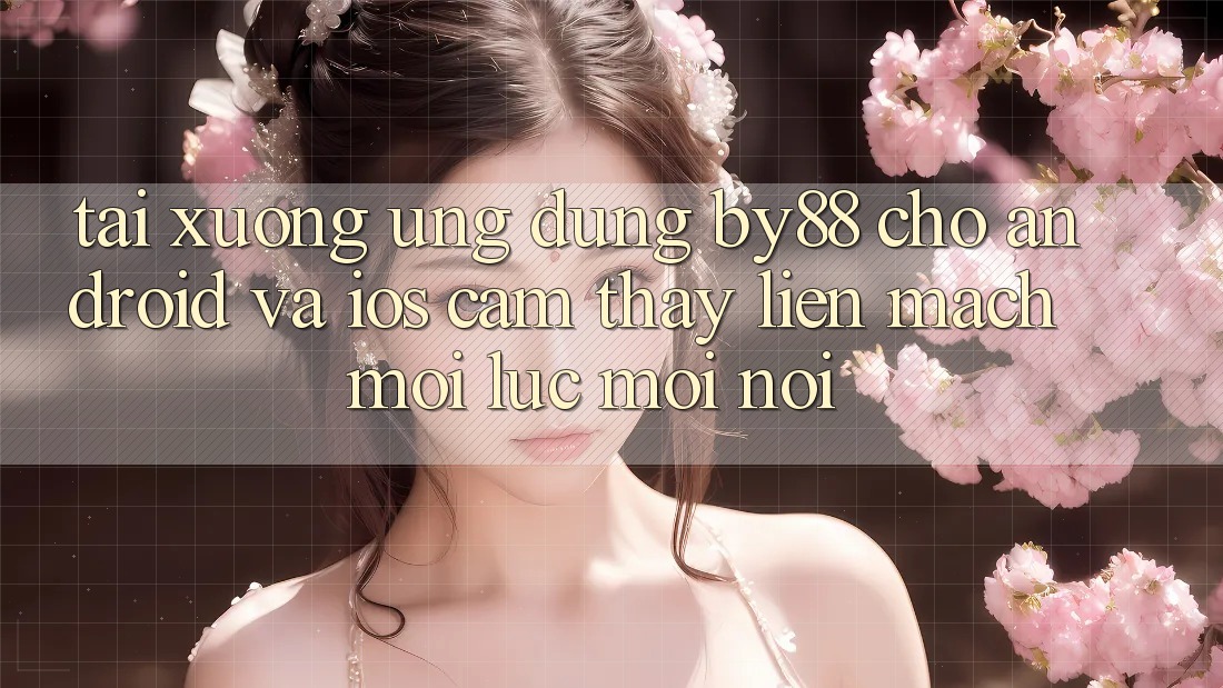 Tải xuống ứng dụng by88 cho Android và iOS - Cảm thấy liền mạch mọi lúc mọi nơi