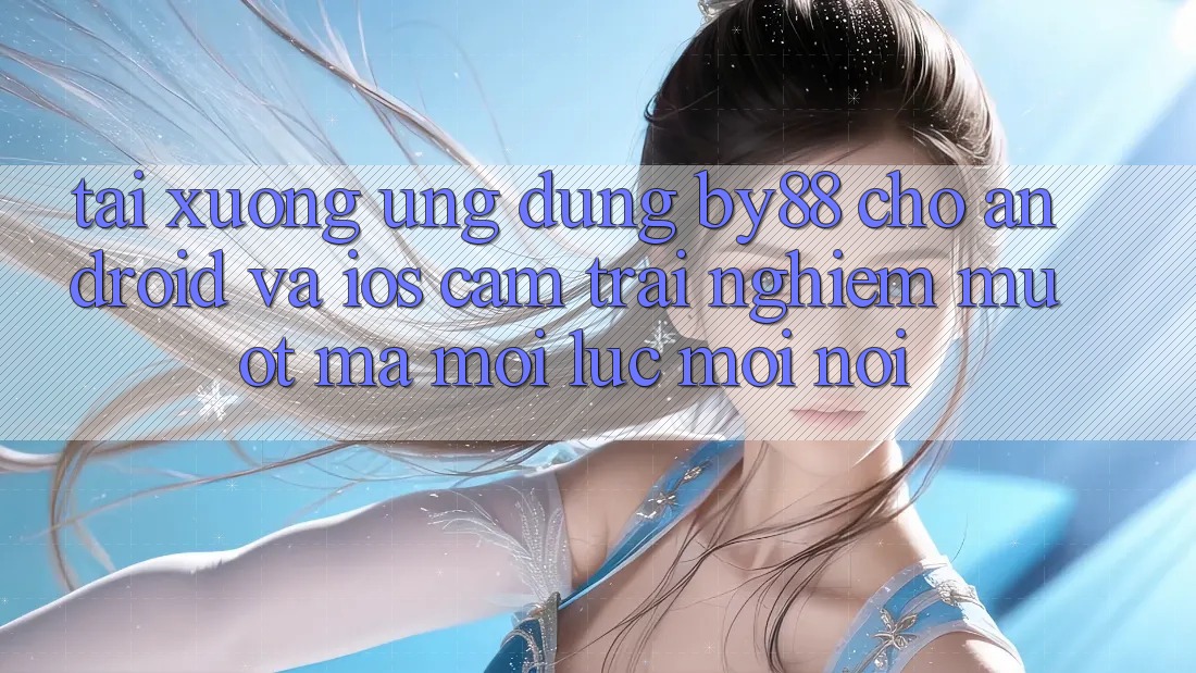 Tải xuống ứng dụng by88 cho Android và iOS - Cảm trải nghiệm mượt mà mọi lúc mọi nơi