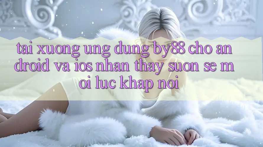 Tải xuống ứng dụng by88 cho Android và iOS - Nhận thấy suôn sẻ mọi lúc khắp nơi