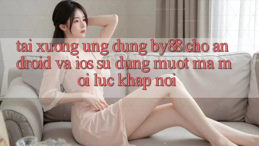 Tải xuống ứng dụng by88 cho Android và iOS - Sử dụng mượt mà mọi lúc khắp nơi
