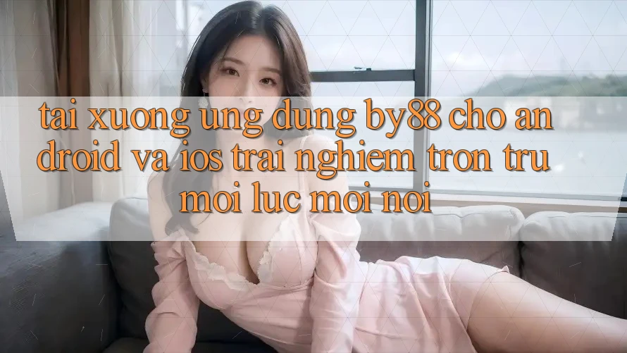 Tải xuống ứng dụng by88 cho Android và iOS - Trải nghiệm trơn tru mọi lúc mọi nơi