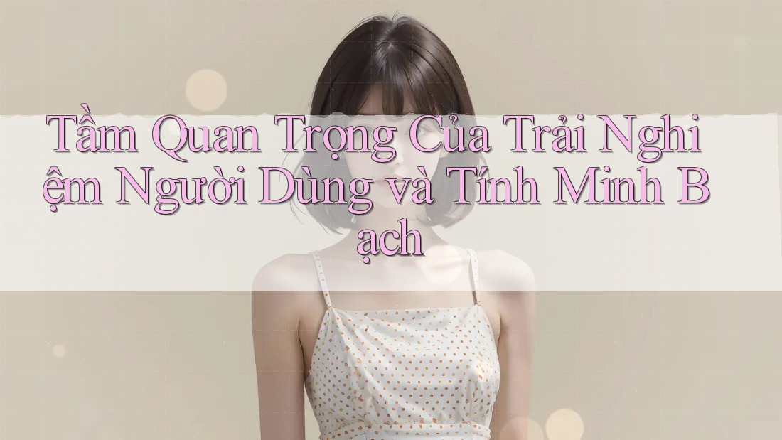 Tầm Quan Trọng Của Trải Nghiệm Người Dùng và Tính Minh Bạch