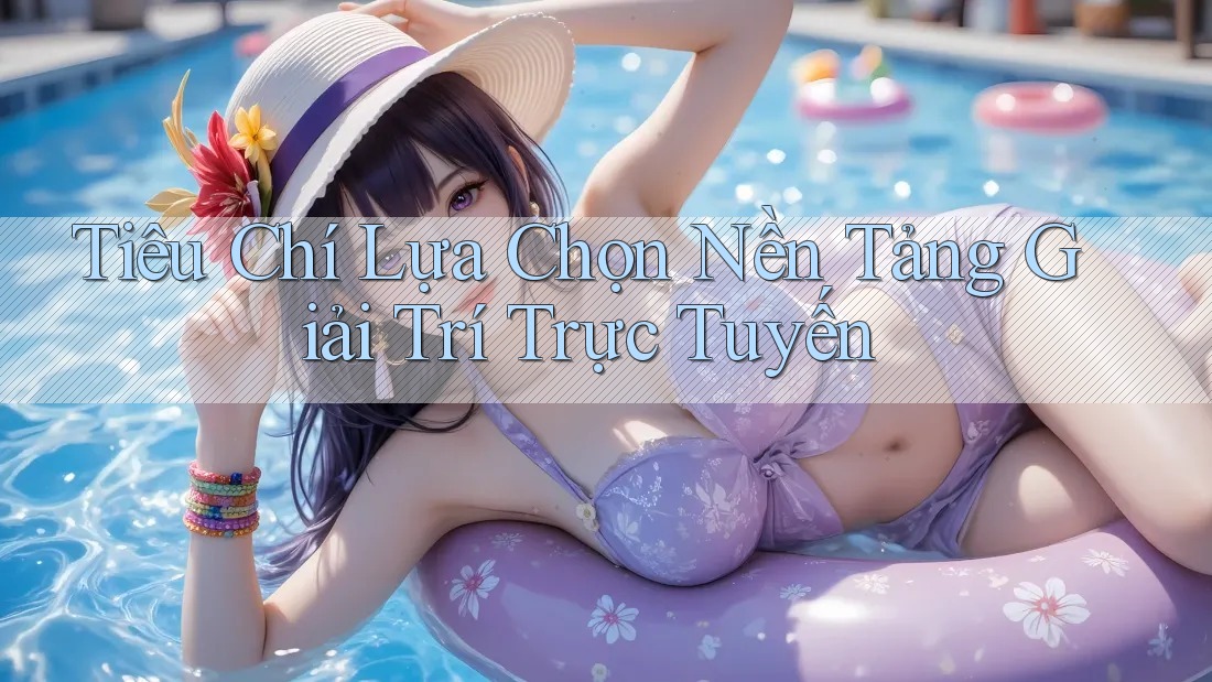 Tiêu Chí Lựa Chọn Nền Tảng Giải Trí Trực Tuyến