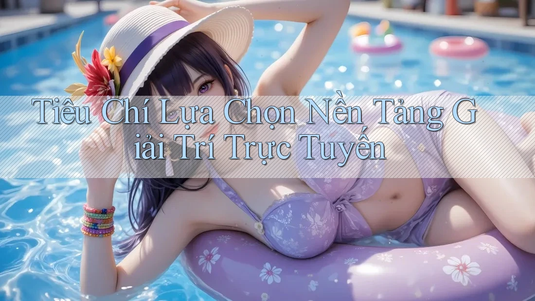 Tiêu Chí Lựa Chọn Nền Tảng Giải Trí Trực Tuyến