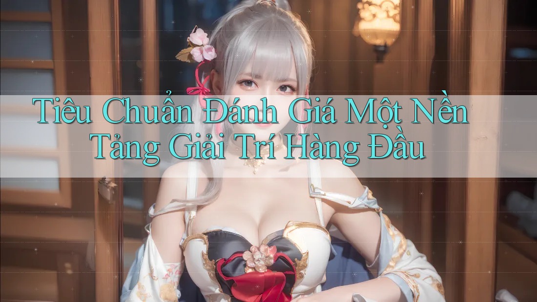 Tiêu Chuẩn Đánh Giá Một Nền Tảng Giải Trí Hàng Đầu