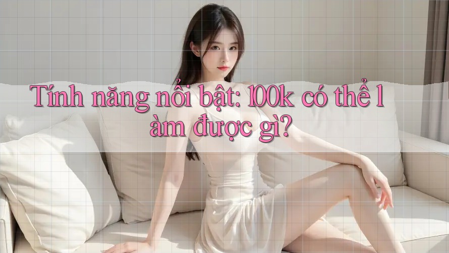 Tính năng nổi bật: 100k có thể làm được gì?