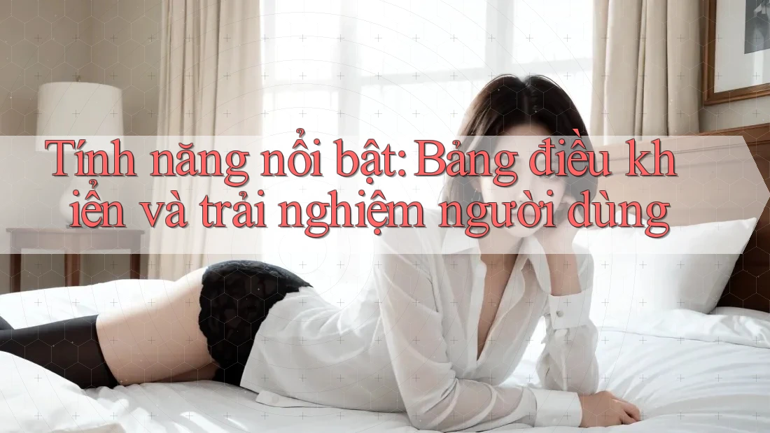 Tính năng nổi bật: Bảng điều khiển và trải nghiệm người dùng