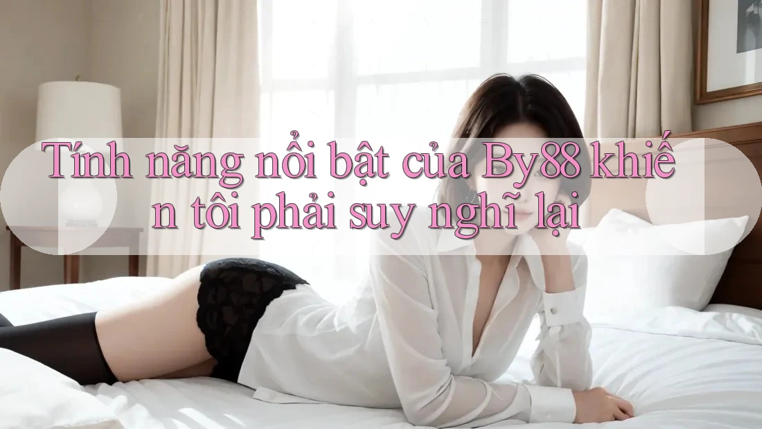 Tính năng nổi bật của By88 khiến tôi phải suy nghĩ lại