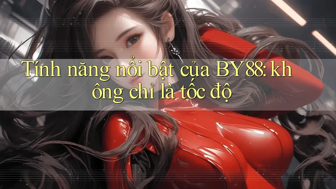 Tính năng nổi bật của BY88: không chỉ là tốc độ