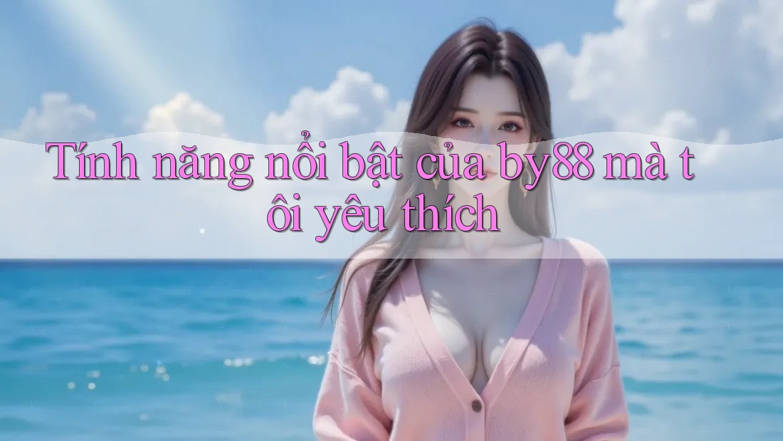 Tính năng nổi bật của by88 mà tôi yêu thích
