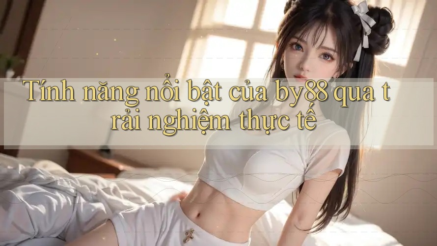 Tính năng nổi bật của by88 qua trải nghiệm thực tế