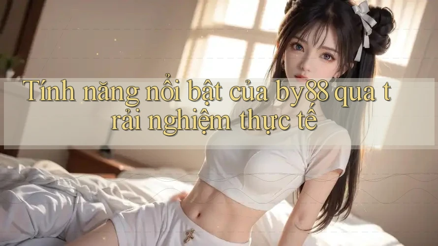 Tính năng nổi bật của by88 qua trải nghiệm thực tế