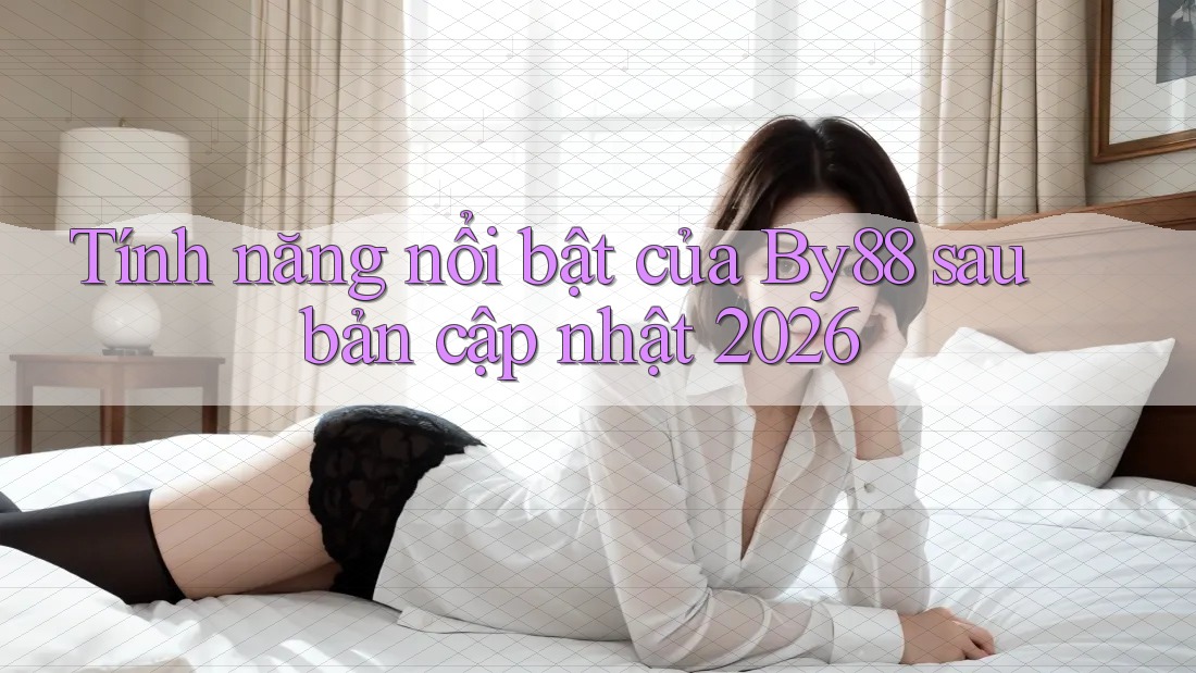 Tính năng nổi bật của By88 sau bản cập nhật 2026