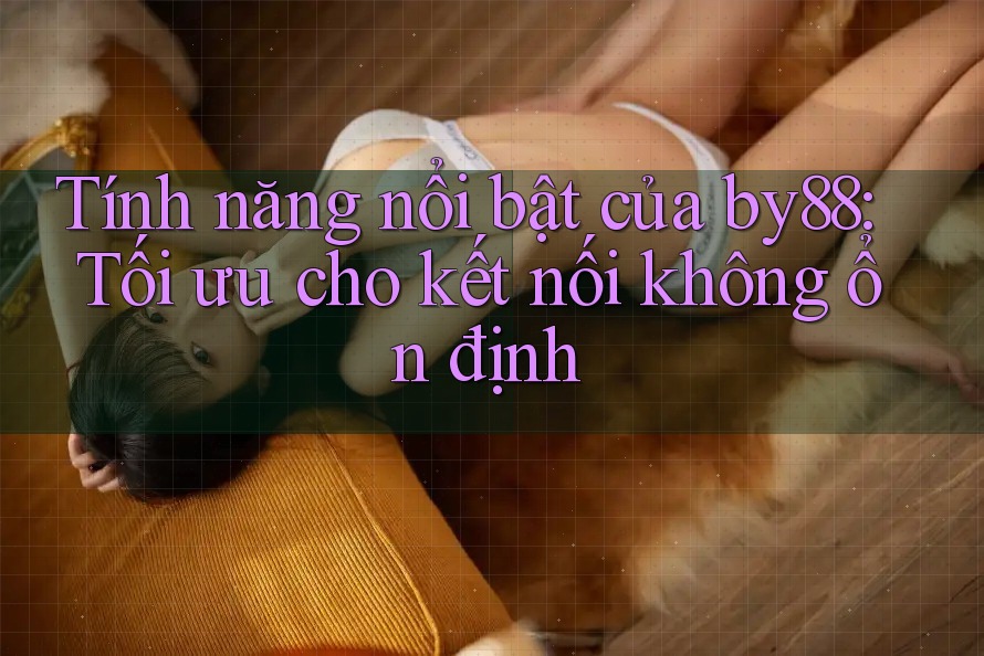 Tính năng nổi bật của by88: Tối ưu cho kết nối không ổn định