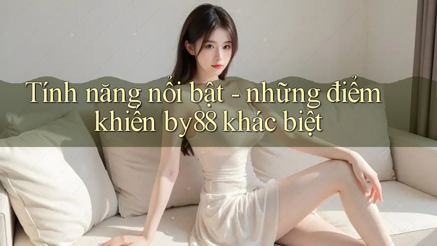 Tính năng nổi bật - những điểm khiến by88 khác biệt