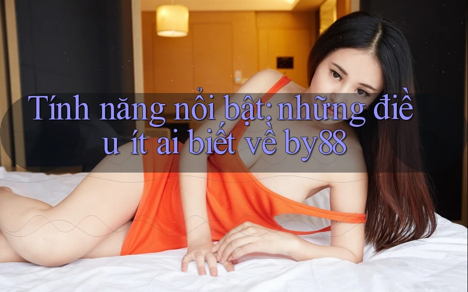Tính năng nổi bật: những điều ít ai biết về by88