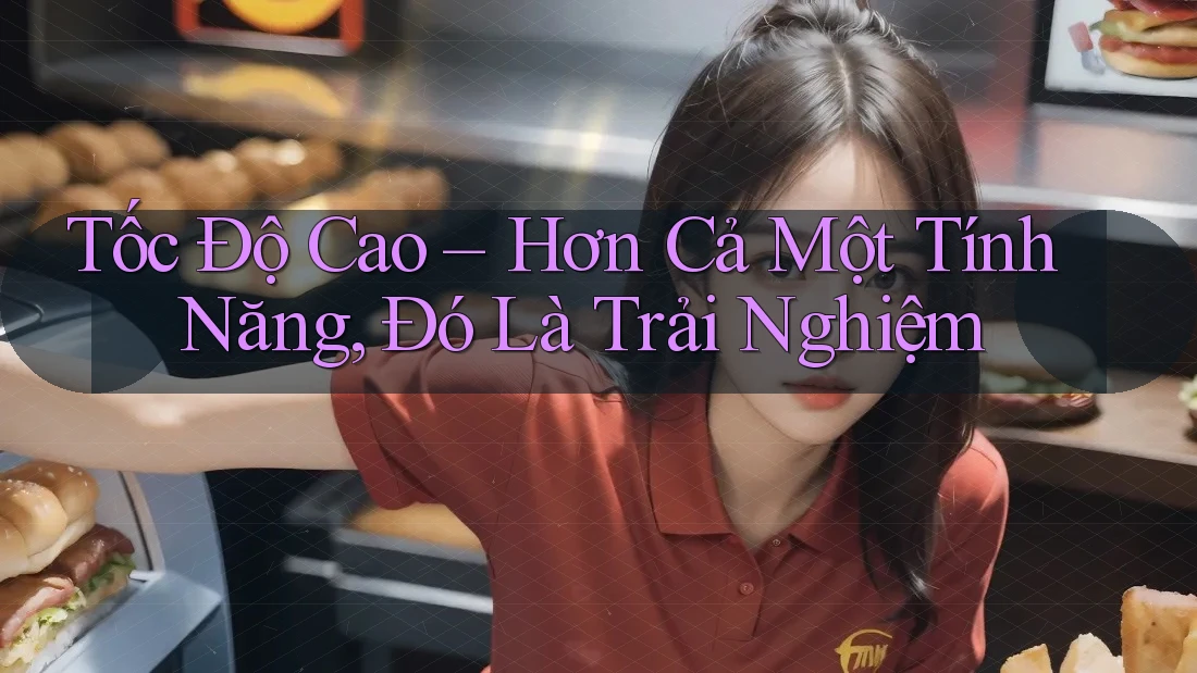 Tốc Độ Cao – Hơn Cả Một Tính Năng, Đó Là Trải Nghiệm