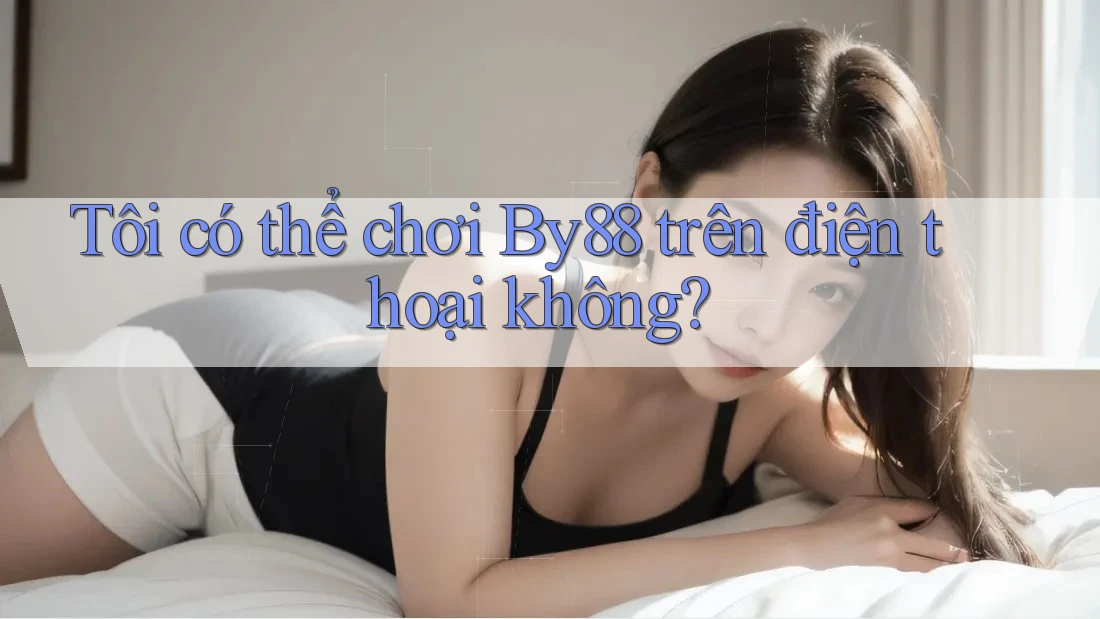 Tôi có thể chơi by88 trên điện thoại không?