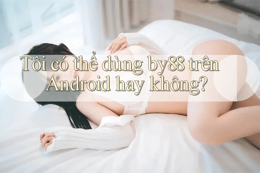 Tôi có thể dùng by88 trên Android hay không?