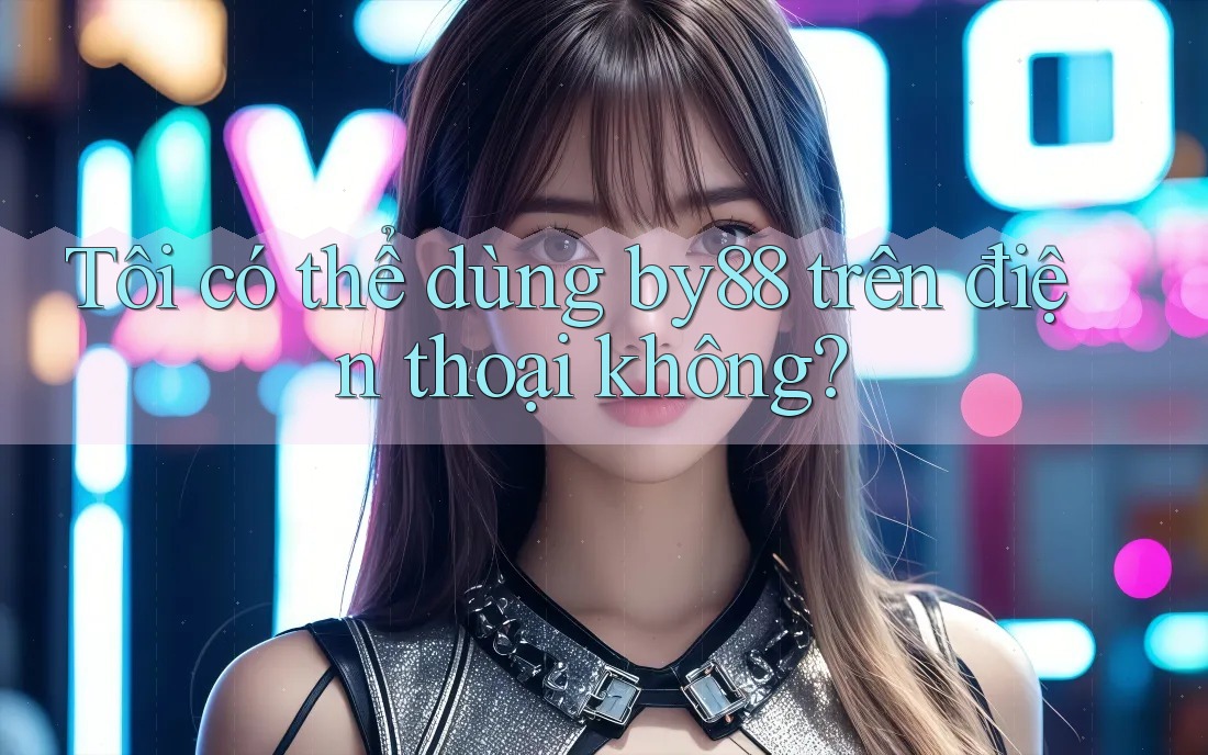 Tôi có thể dùng by88 trên điện thoại không?