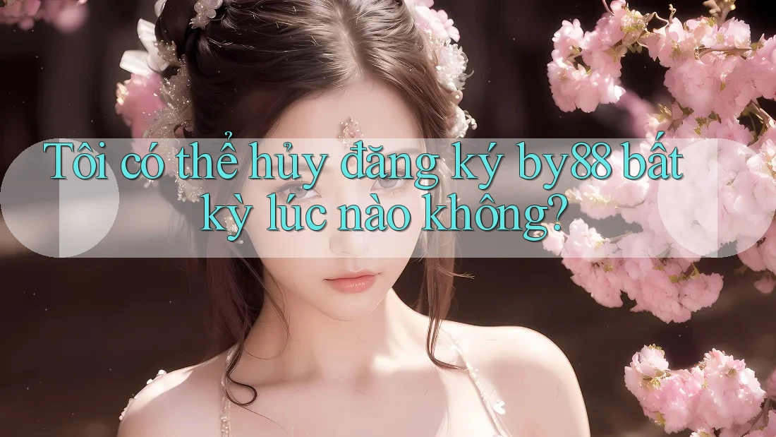 Tôi có thể hủy đăng ký by88 bất kỳ lúc nào không?