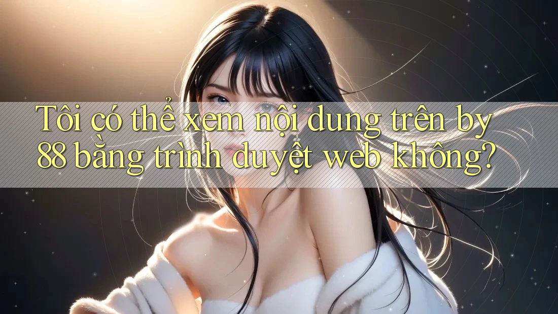 Tôi có thể xem nội dung trên by88 bằng trình duyệt web không?