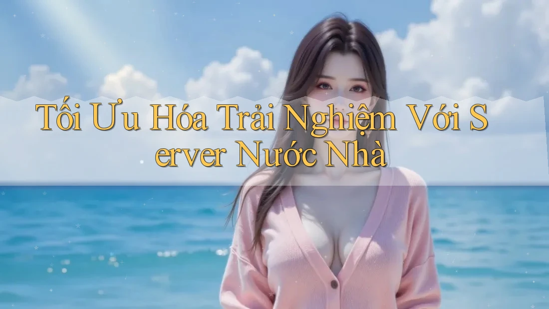 Tối Ưu Hóa Trải Nghiệm Với Server Nước Nhà