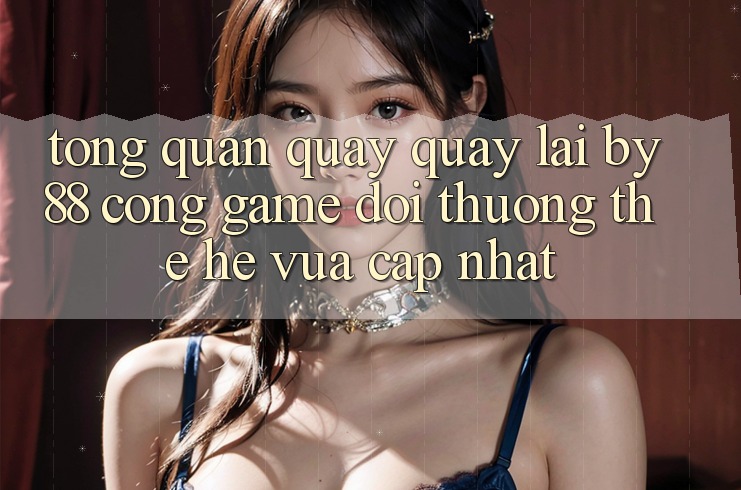 Tổng quan quay quay lại by88 - Cổng game đổi thưởng thế hệ vừa cập nhật