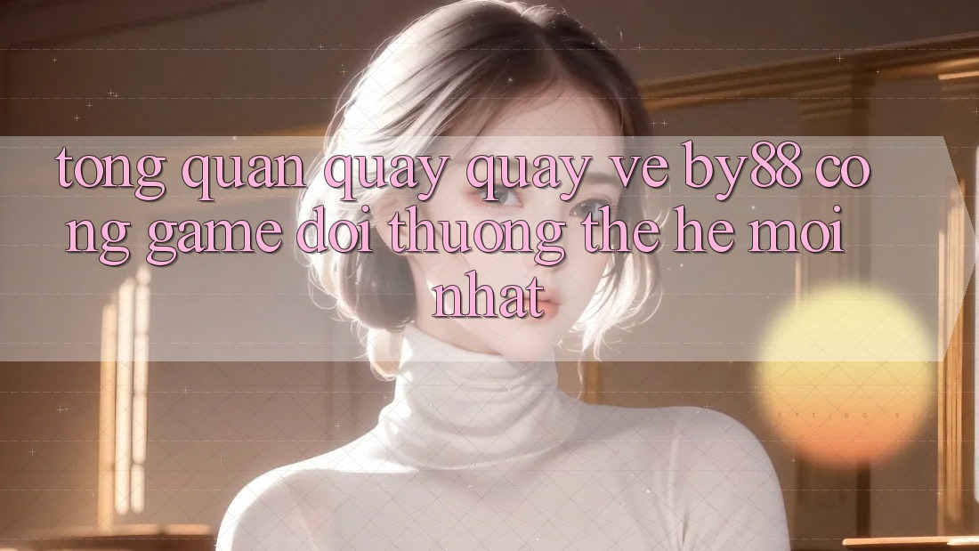 Tổng quan quay quay về by88 - Cổng game đổi thưởng thế hệ mới nhất