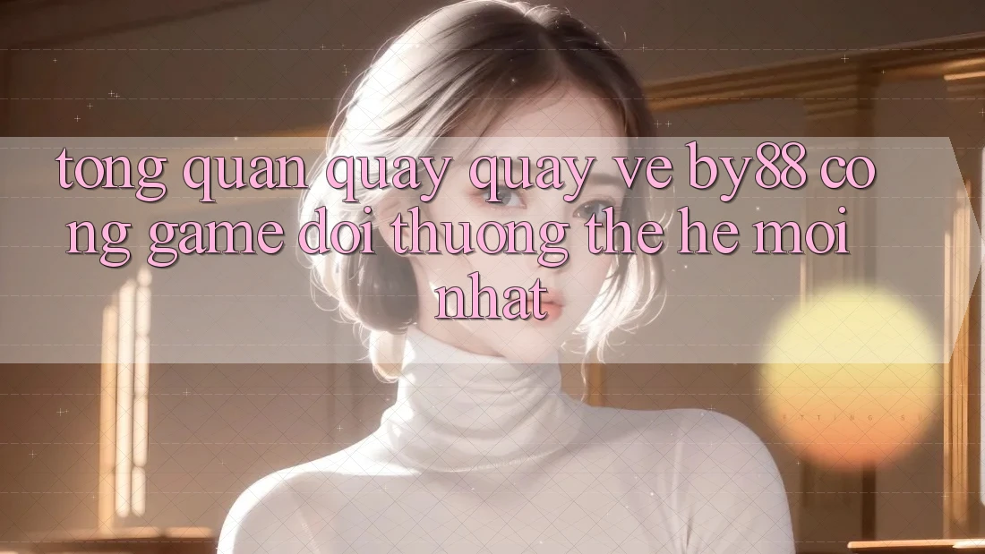 Tổng quan quay quay về by88 - Cổng game đổi thưởng thế hệ mới nhất