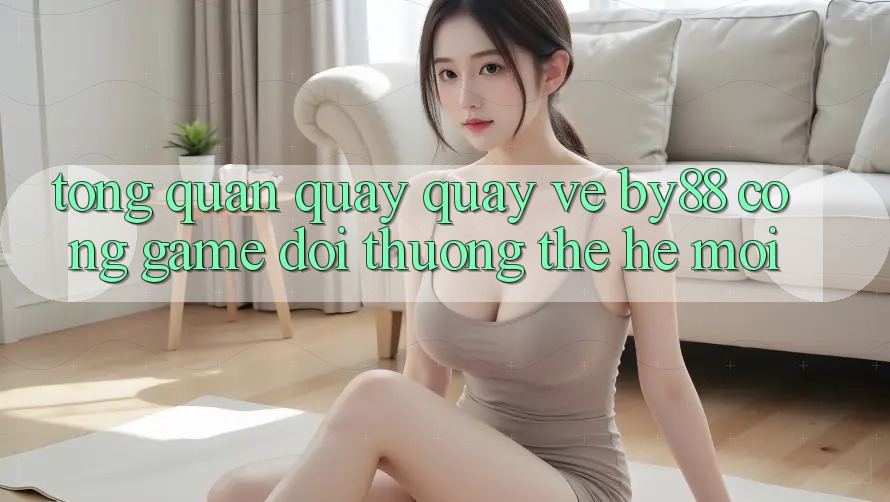 Tổng quan quay quay về by88 - Cổng game đổi thưởng thế hệ mới