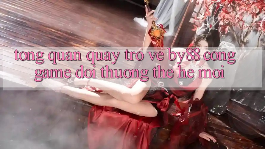 Tổng quan quay trở về by88 - Cổng game đổi thưởng thế hệ mới