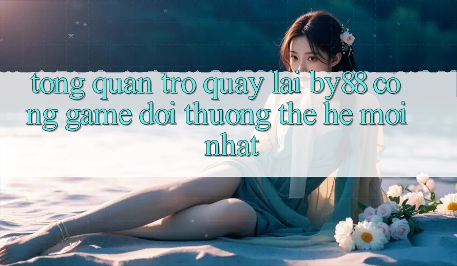 Tổng quan trở quay lại by88 - Cổng game đổi thưởng thế hệ mới nhất