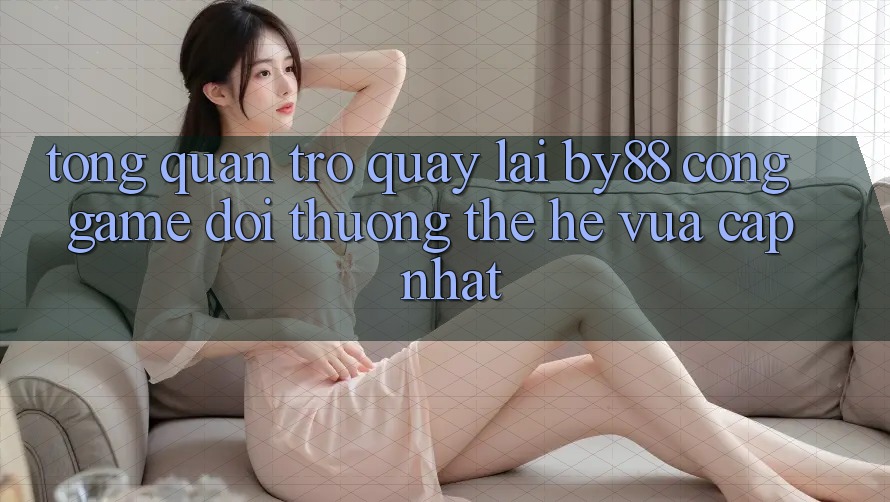 Tổng quan trở quay lại by88 - Cổng game đổi thưởng thế hệ vừa cập nhật
