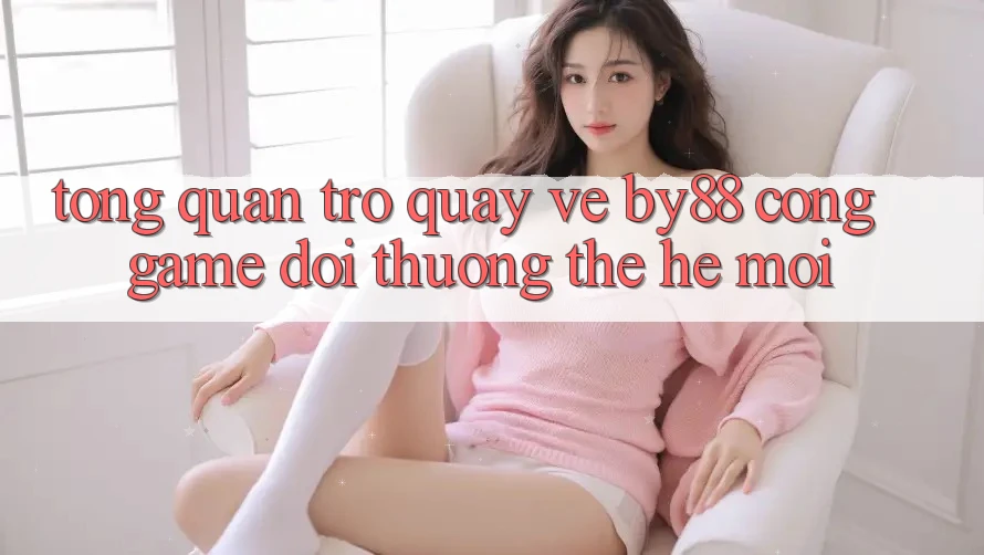 Tổng quan trở quay về by88 - Cổng game đổi thưởng thế hệ mới