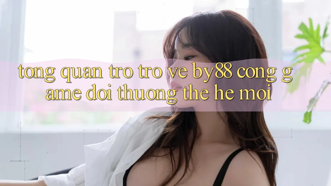 Tổng quan trở trở về by88 - Cổng game đổi thưởng thế hệ mới