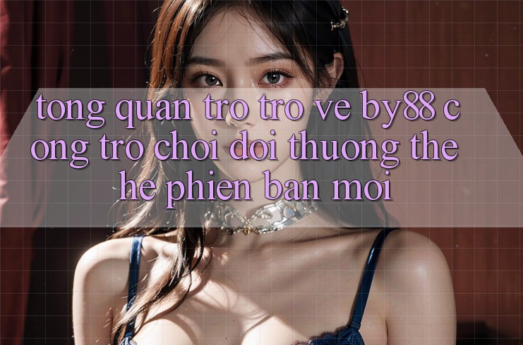 Tổng quan trở trở về by88 - Cổng trò chơi đổi thưởng thế hệ phiên bản mới