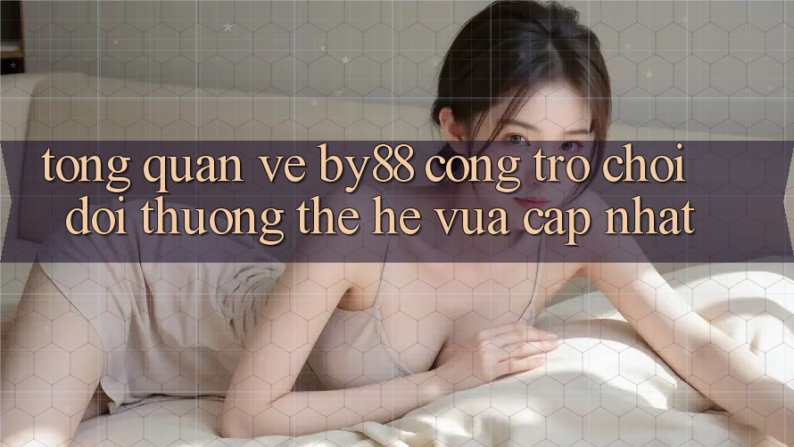 Tổng quan về by88 - Cổng trò chơi đổi thưởng thế hệ vừa cập nhật