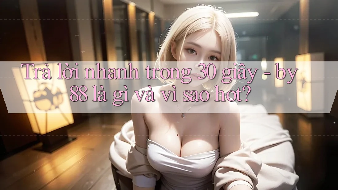 Trả lời nhanh trong 30 giây - by88 là gì và vì sao hot?