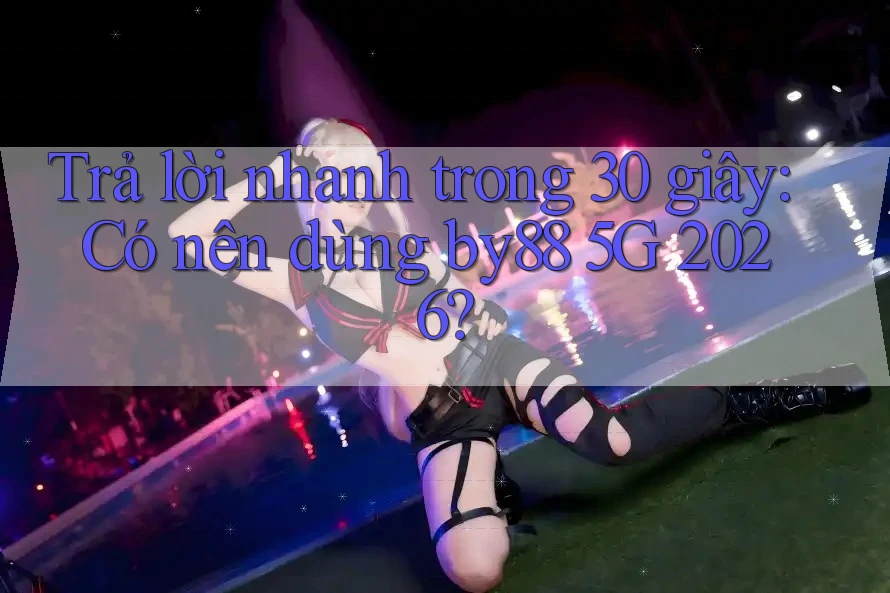 Trả lời nhanh trong 30 giây: Có nên dùng by88 5G 2026?