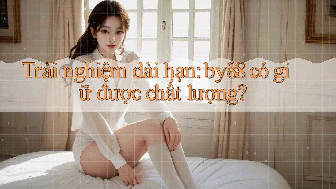 Trải nghiệm dài hạn: by88 có giữ được chất lượng?