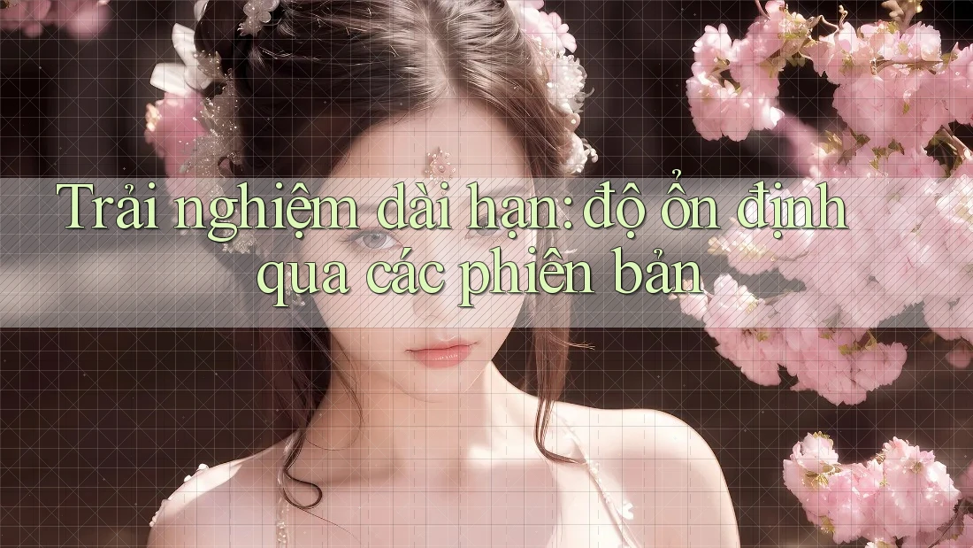 Trải nghiệm dài hạn: độ ổn định qua các phiên bản