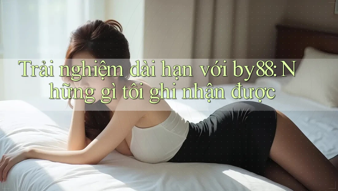 Trải nghiệm dài hạn với by88: Những gì tôi ghi nhận được