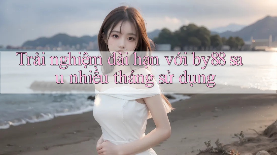Trải nghiệm dài hạn với by88 sau nhiều tháng sử dụng