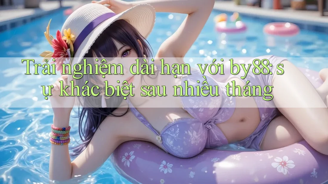Trải nghiệm dài hạn với by88: sự khác biệt sau nhiều tháng